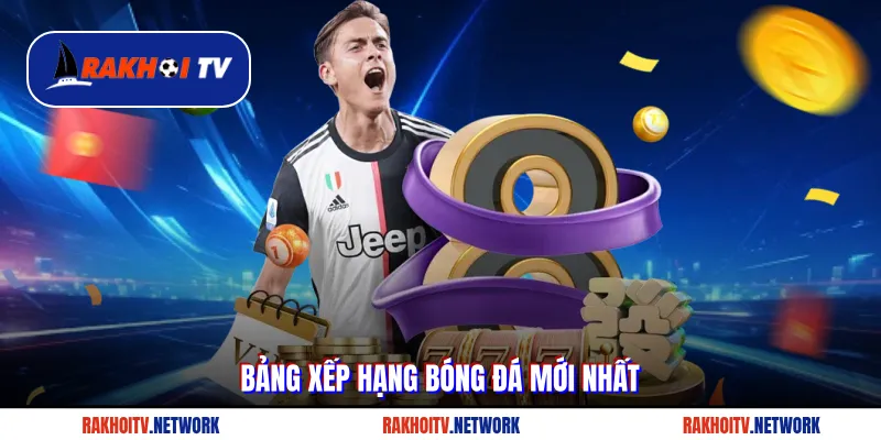 Bảng xếp hạng bóng đá mới nhất được cập nhật trên Rakhoi TV
