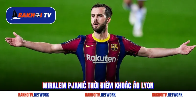 Miralem Pjanić thời điểm khoác áo Lyon