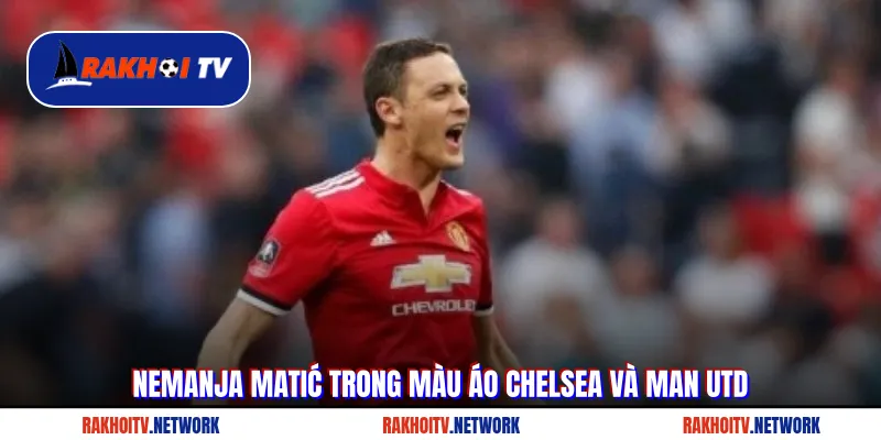 Nemanja Matić trong màu áo Chelsea và Man Utd