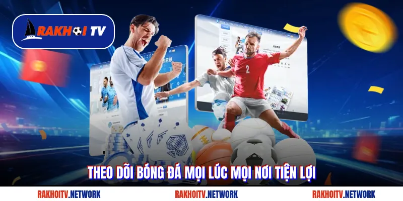 Theo dõi bóng đá mọi lúc mọi nơi tiện lợi trên Rakhoitv