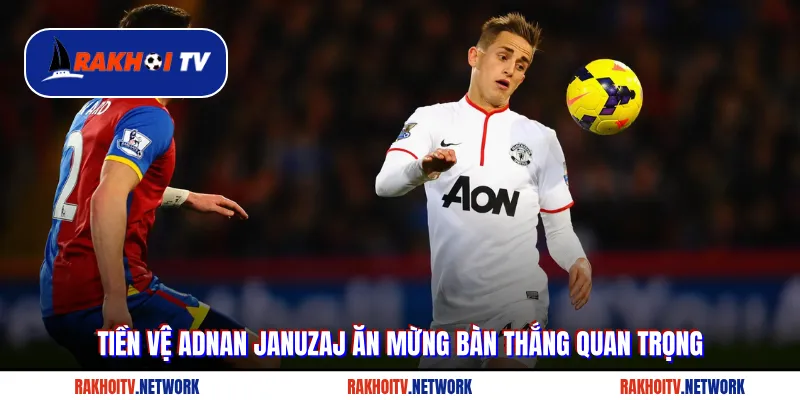 Tiền vệ Adnan Januzaj ăn mừng bàn thắng quan trọng