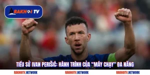 Tiểu Sử Ivan Perišić: Hành Trình Của “Máy Chạy” Đa Năng