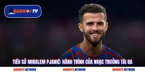 Tiểu Sử Miralem Pjanić: Hành Trình Của Nhạc Trưởng Tài Ba