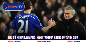 Tiểu Sử Nemanja Matić: Hành Trình Gã Khổng Lồ Tuyến Giữa