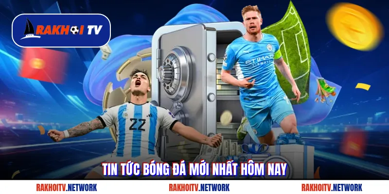 Tin tức bóng đá mới nhất hôm nay tại Rakhoi TV